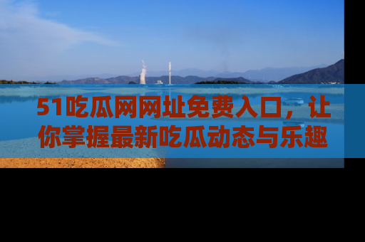 51吃瓜网网址免费入口，让你掌握最新吃瓜动态与乐趣！