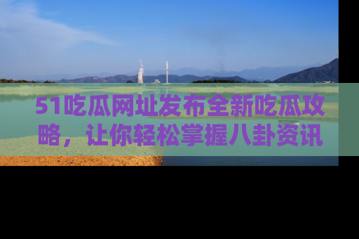 51吃瓜网址发布全新吃瓜攻略，让你轻松掌握八卦资讯！