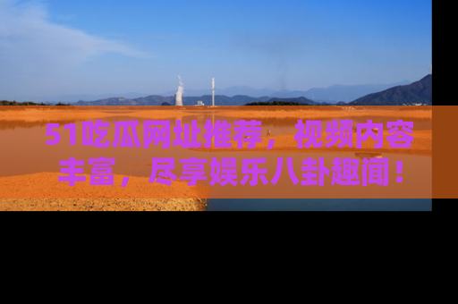 51吃瓜网址推荐，视频内容丰富，尽享娱乐八卦趣闻！
