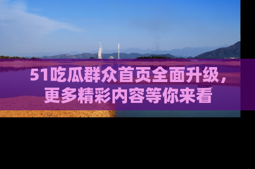 51吃瓜群众首页全面升级，更多精彩内容等你来看