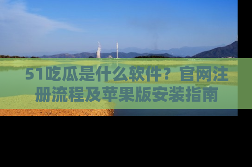 51吃瓜是什么软件？官网注册流程及苹果版安装指南
