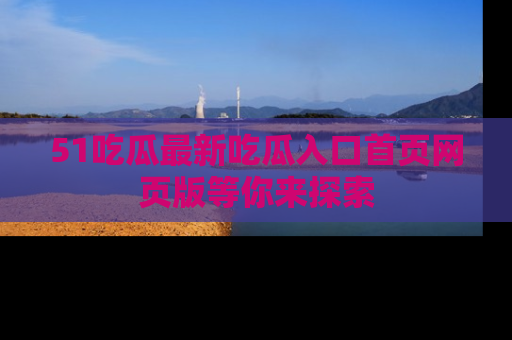 51吃瓜最新吃瓜入口首页网页版等你来探索