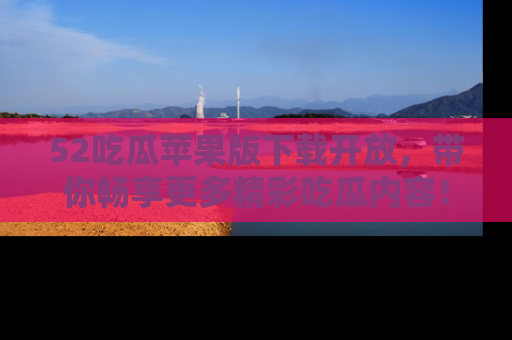52吃瓜苹果版下载开放，带你畅享更多精彩吃瓜内容！