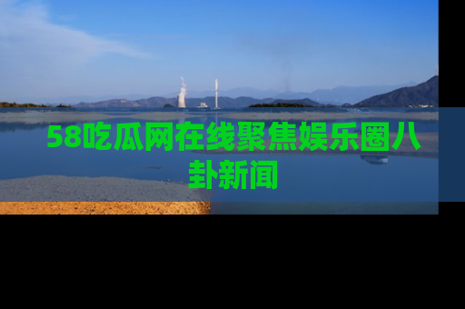 58吃瓜网在线聚焦娱乐圈八卦新闻
