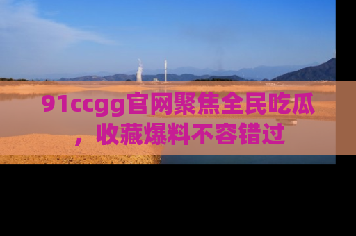 91ccgg官网聚焦全民吃瓜，收藏爆料不容错过