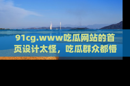 91cg.www吃瓜网站的首页设计太怪，吃瓜群众都懵了！