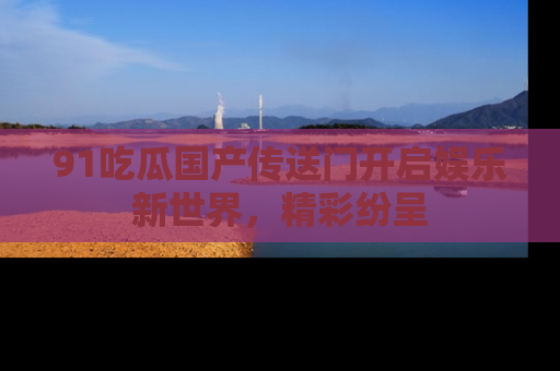 91吃瓜国产传送门开启娱乐新世界,精彩纷呈