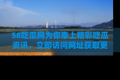 58吃瓜网为你奉上精彩吃瓜资讯，立即访问网址获取更多内容！