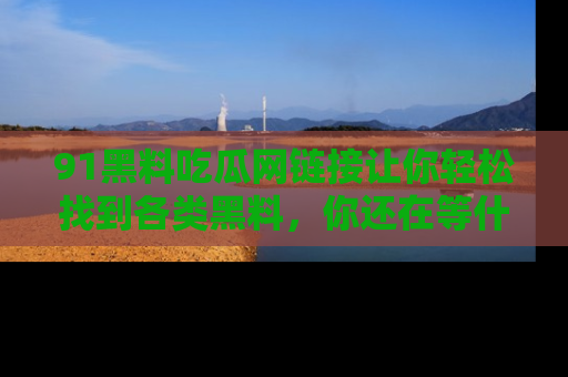 91黑料吃瓜网链接让你轻松找到各类黑料，你还在等什么呢？