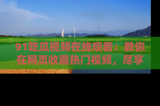 91吃瓜视频在线观看:教你在网页收藏热门视频,尽享吃瓜乐趣!