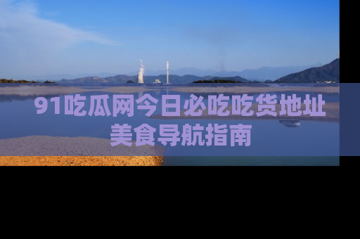 91吃瓜网今日必吃吃货地址美食导航指南