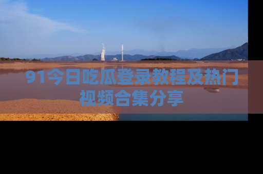 91今日吃瓜登录教程及热门视频合集分享
