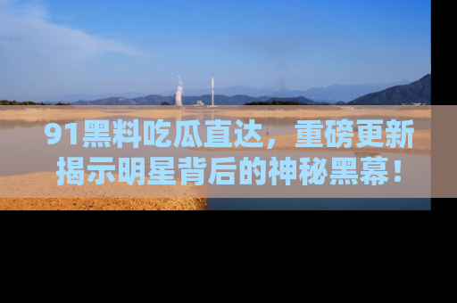 91黑料吃瓜直达，重磅更新揭示明星背后的神秘黑幕！