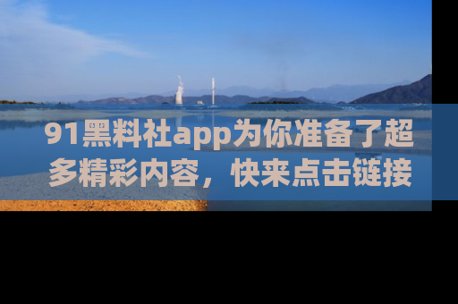 91黑料社app为你准备了超多精彩内容，快来点击链接一起探秘吧！
