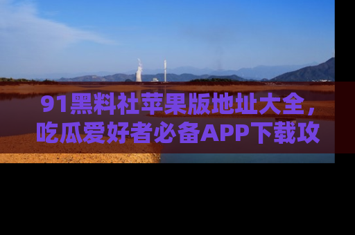 91黑料社苹果版地址大全，吃瓜爱好者必备APP下载攻略