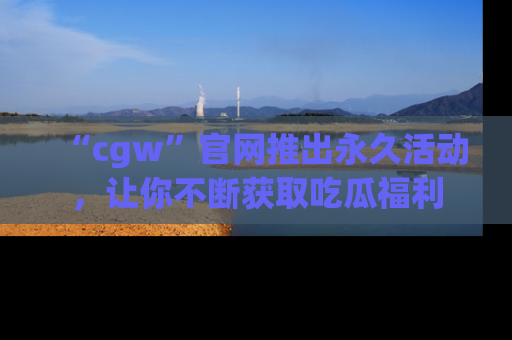 “cgw”官网推出永久活动，让你不断获取吃瓜福利