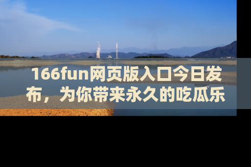 166fun网页版入口今日发布,为你带来永久的吃瓜乐趣与惊喜!