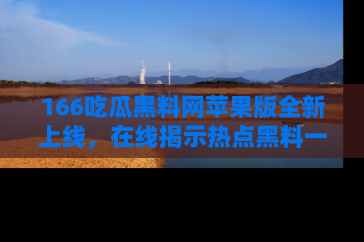 166吃瓜黑料网苹果版全新上线,在线揭示热点黑料一手掌握!