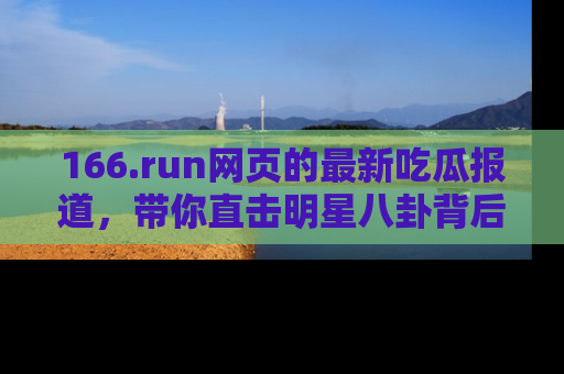 166.run网页的最新吃瓜报道,带你直击明星八卦背后的真相!
