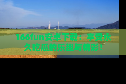 166fun安卓下载:享受永久吃瓜的乐趣与精彩!