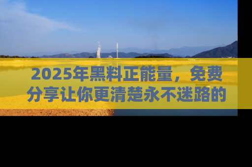 2025年黑料正能量,免费分享让你更清楚永不迷路的真相!