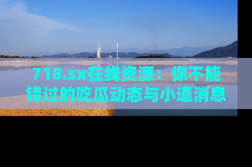 718.sx在线资源:你不能错过的吃瓜动态与小道消息