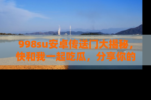 998su安卓传送门大揭秘,快和我一起吃瓜,分享你的发现!