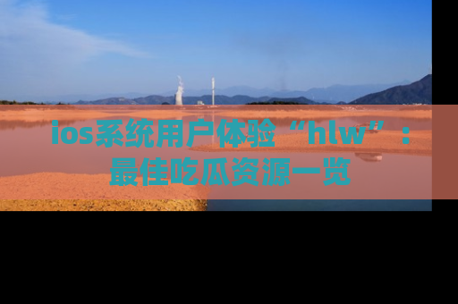 ios系统用户体验“hlw”:最佳吃瓜资源一览