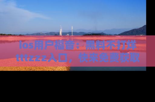 ios用户福音:黑料不打烊tttzzz入口,快来免费获取最新娱乐黑料!