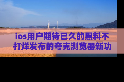 ios用户期待已久的黑料不打烊发布的夸克浏览器新功能上线啦!