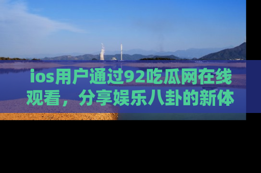 ios用户通过92吃瓜网在线观看,分享娱乐八卦的新体验!