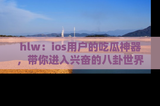 hlw:ios用户的吃瓜神器,带你进入兴奋的八卦世界!