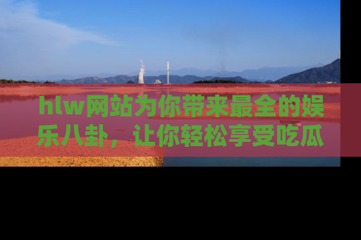 hlw网站为你带来最全的娱乐八卦,让你轻松享受吃瓜时光