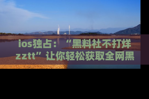 ios独占:“黑料社不打烊zztt”让你轻松获取全网黑料信息,不容错过!