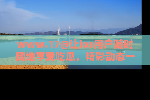 www.17@让ios用户随时随地享受吃瓜,精彩动态一手掌握