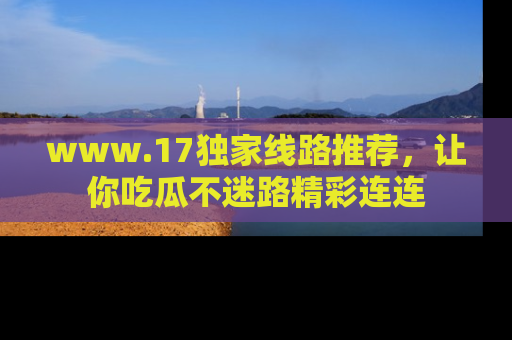 www.17独家线路推荐,让你吃瓜不迷路精彩连连
