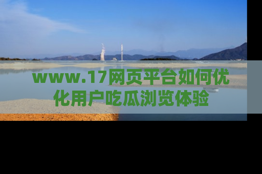 www.17网页平台如何优化用户吃瓜浏览体验