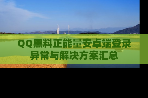 QQ黑料正能量安卓端登录异常与解决方案汇总