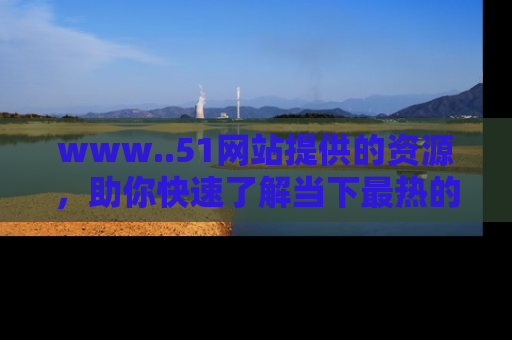 www..51网站提供的资源,助你快速了解当下最热的娱乐八卦