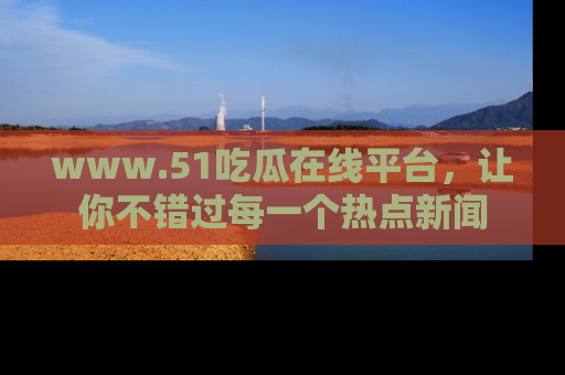 www.51吃瓜在线平台,让你不错过每一个热点新闻
