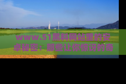 www.51黑料网站里的安卓秘密:那些让你惊讶的奇闻轶事盘点