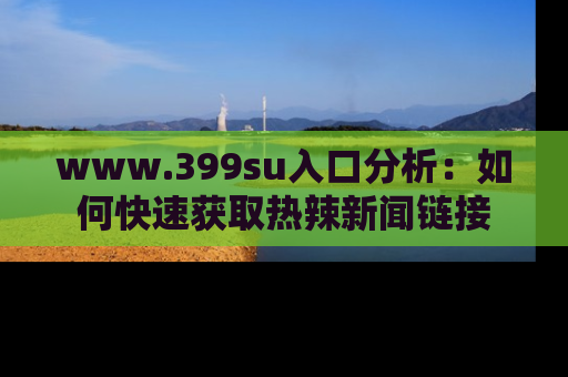 www.399su入口分析:如何快速获取热辣新闻链接