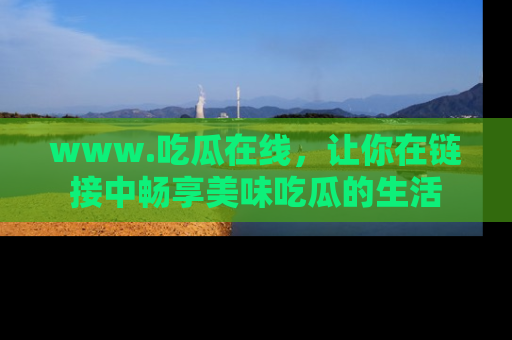 www.吃瓜在线,让你在链接中畅享美味吃瓜的生活