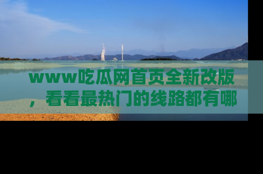 www吃瓜网首页全新改版，看看最热门的线路都有哪些！