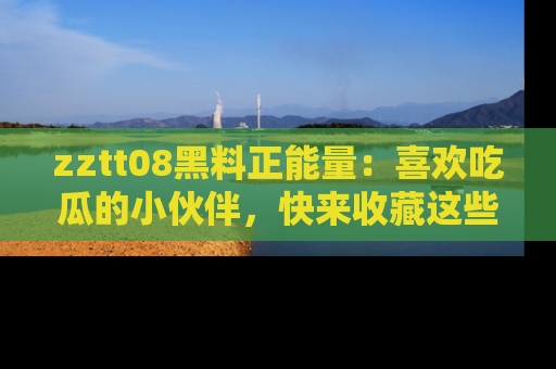 zztt08黑料正能量:喜欢吃瓜的小伙伴,快来收藏这些优质资源!