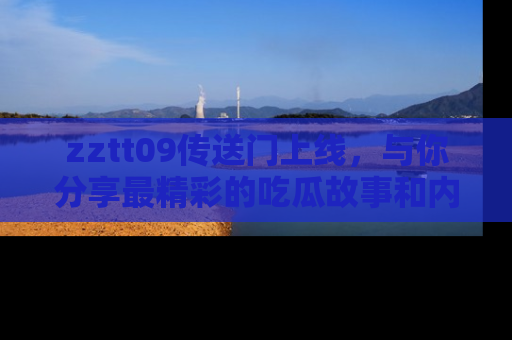zztt09传送门上线，与你分享最精彩的吃瓜故事和内幕！