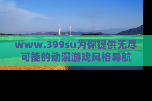 www.399su为你提供无尽可能的动漫游戏风格导航