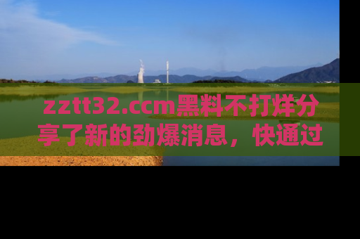 zztt32.ccm黑料不打烊分享了新的劲爆消息，快通过链接来围观吧！