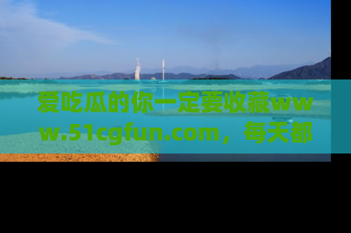 爱吃瓜的你一定要收藏www.51cgfun.com，每天都能发布精彩点评！
