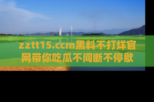 zztt15.ccm黑料不打烊官网带你吃瓜不间断不停歇